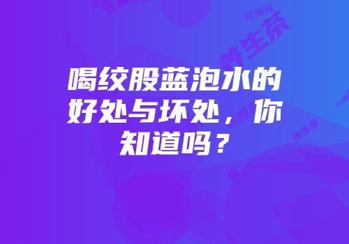 喝绞股蓝泡水的好处与坏处，你知道吗？