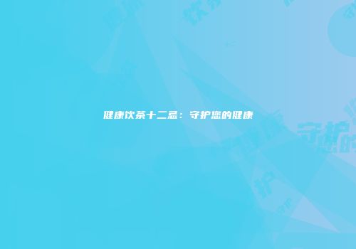 健康饮茶十二忌：守护您的健康