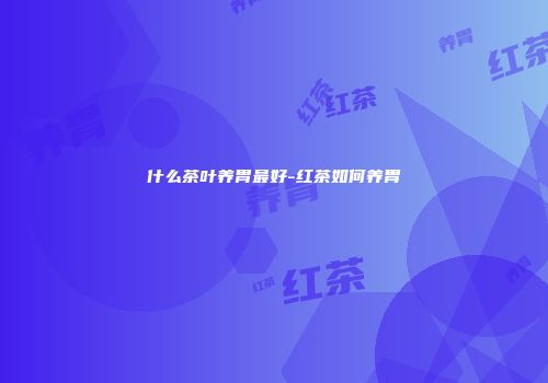 什么茶叶养胃最好-红茶如何养胃
