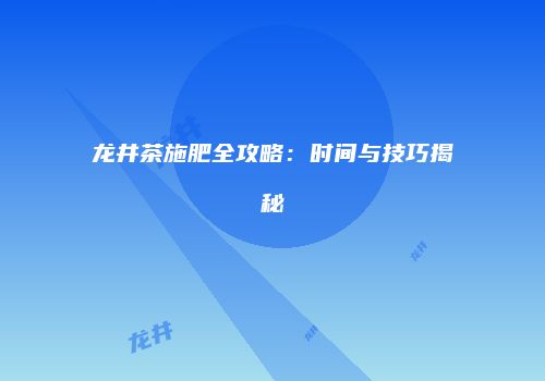 龙井茶施肥全攻略：时间与技巧揭秘