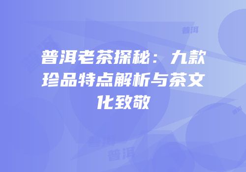 普洱老茶探秘：九款珍品特点解析与茶文化致敬