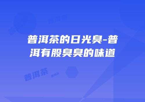 普洱茶的日光臭-普洱有股臭臭的味道