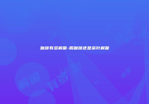咖啡有多解困-喝咖啡还是茶叶解困