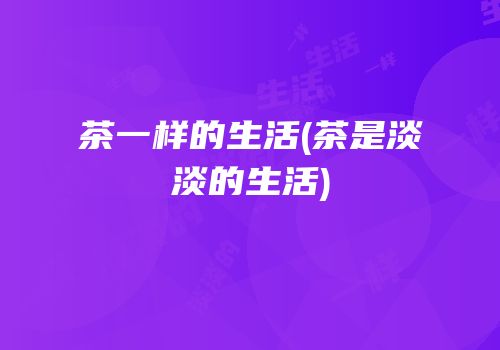 茶一样的生活(茶是淡淡的生活)
