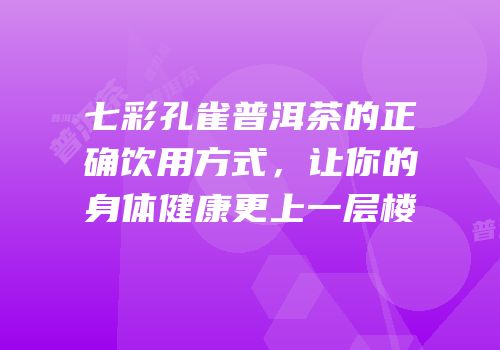 七彩孔雀普洱茶的正确饮用方式，让你的身体健康更上一层楼