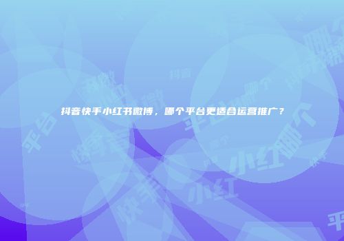 抖音快手小红书微博，哪个平台更适合运营推广？