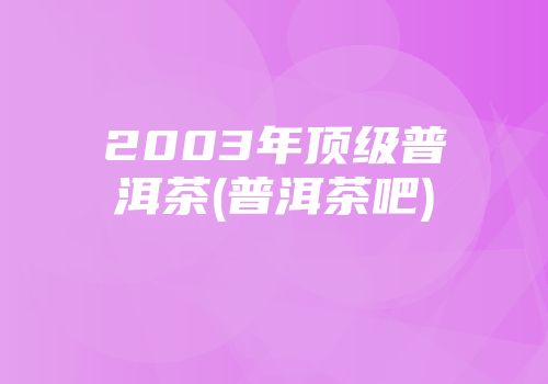 2003年顶级普洱茶(普洱茶吧)