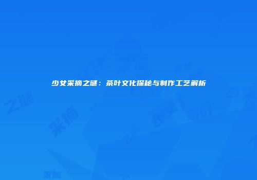 少女采摘之谜：茶叶文化探秘与制作工艺解析
