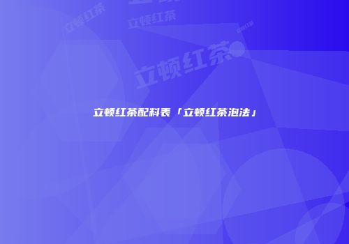立顿红茶配料表「立顿红茶泡法」