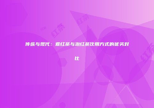 传统与现代：煮红茶与泡红茶饮用方式的优劣对比