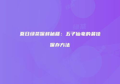 夏日绿茶保鲜秘籍：五子仙毫的最佳保存方法