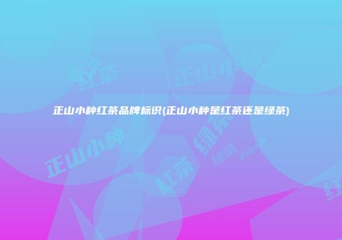 正山小种红茶品牌标识(正山小种是红茶还是绿茶)