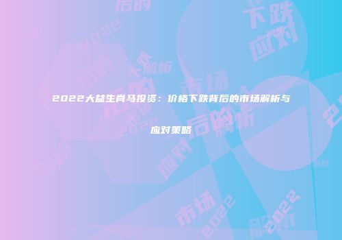 2022大益生肖马投资：价格下跌背后的市场解析与应对策略