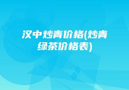 汉中炒青价格(炒青绿茶价格表)