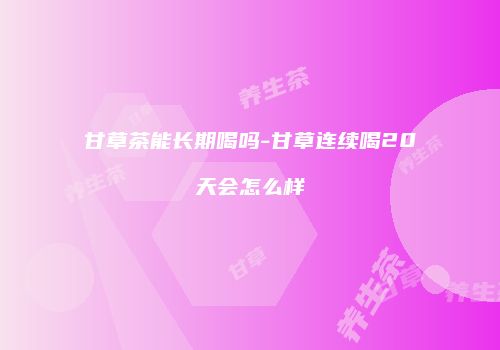 甘草茶能长期喝吗-甘草连续喝20天会怎么样