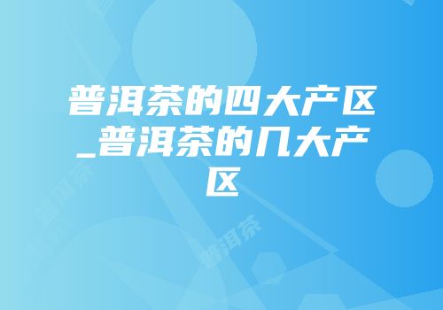 普洱茶的四大产区_普洱茶的几大产区