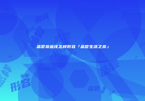 品尝茶应该怎样形容「品尝生活之茶」