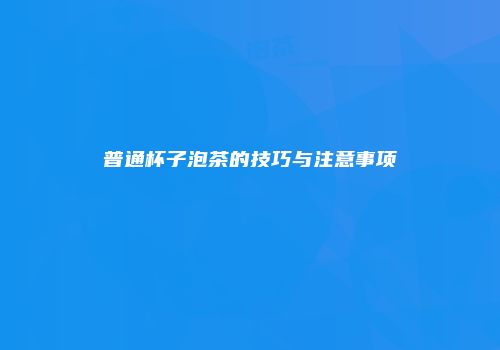 普通杯子泡茶的技巧与注意事项