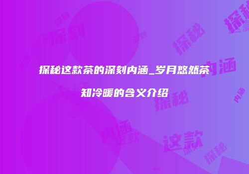 探秘这款茶的深刻内涵_岁月悠然茶知冷暖的含义介绍