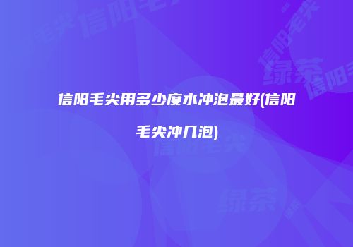信阳毛尖用多少度水冲泡最好(信阳毛尖冲几泡)
