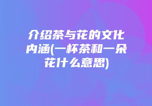 介绍茶与花的文化内涵(一杯茶和一朵花什么意思)