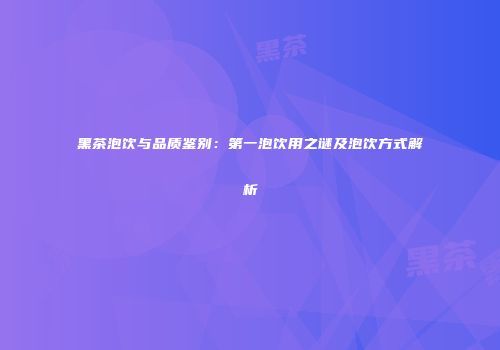 黑茶泡饮与品质鉴别：第一泡饮用之谜及泡饮方式解析