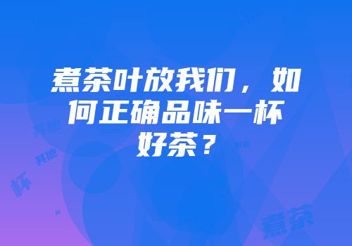 煮茶叶放我们，如何正确品味一杯好茶？