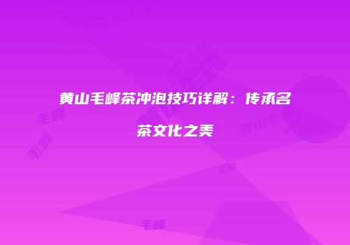 黄山毛峰茶冲泡技巧详解：传承名茶文化之美