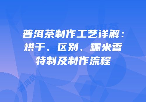 普洱茶制作工艺详解：烘干、区别、糯米香特制及制作流程