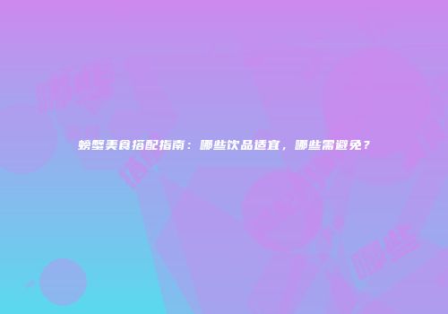 螃蟹美食搭配指南：哪些饮品适宜，哪些需避免？