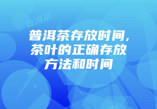 普洱茶存放时间,茶叶的正确存放方法和时间