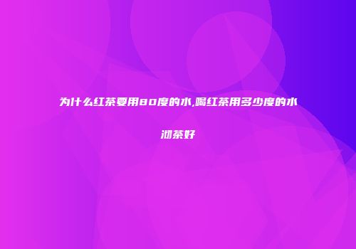 为什么红茶要用80度的水,喝红茶用多少度的水沏茶好
