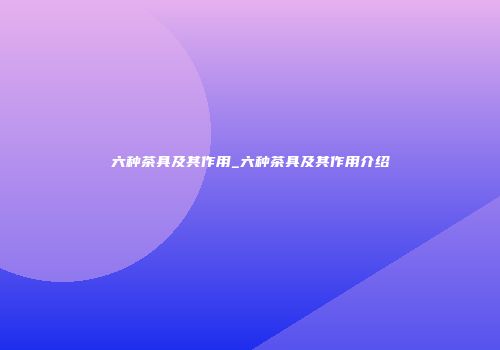 六种茶具及其作用_六种茶具及其作用介绍