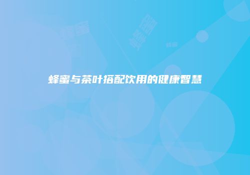 蜂蜜与茶叶搭配饮用的健康智慧