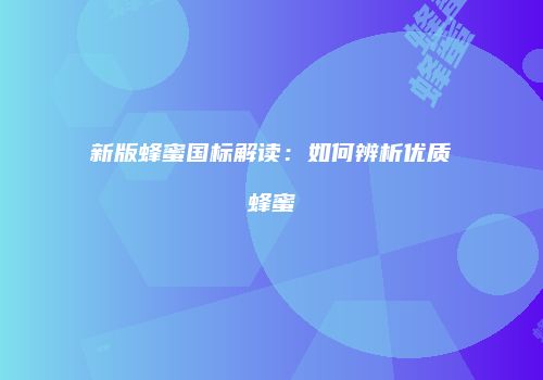 新版蜂蜜国标解读：如何辨析优质蜂蜜