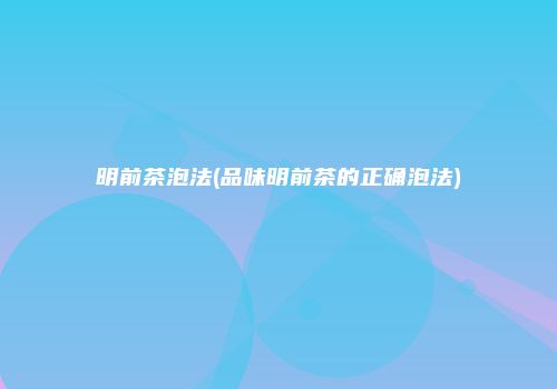 明前茶泡法(品味明前茶的正确泡法)