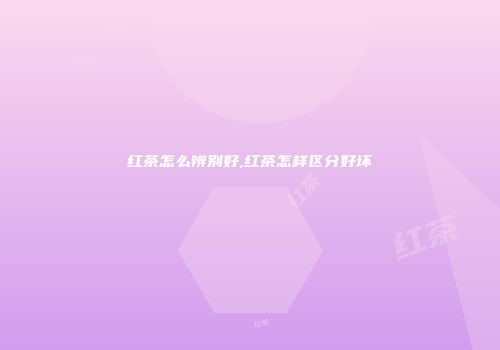 红茶怎么辨别好,红茶怎样区分好坏