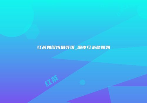 红茶如何辨别等级_隔夜红茶能喝吗