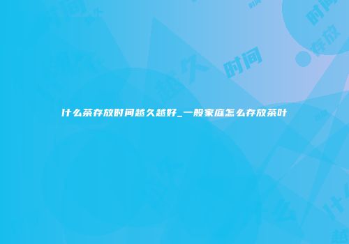 什么茶存放时间越久越好_一般家庭怎么存放茶叶