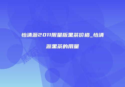怡清源2011限量版黑茶价格_怡清源黑茶的用量