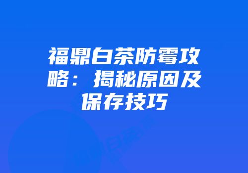 福鼎白茶防霉攻略：揭秘原因及保存技巧