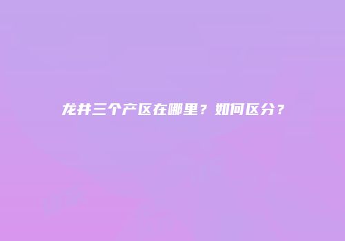 龙井三个产区在哪里？如何区分？