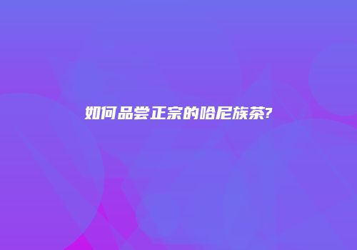 如何品尝正宗的哈尼族茶?