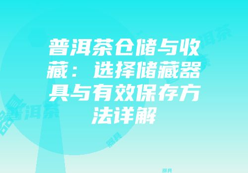 普洱茶仓储与收藏：选择储藏器具与有效保存方法详解