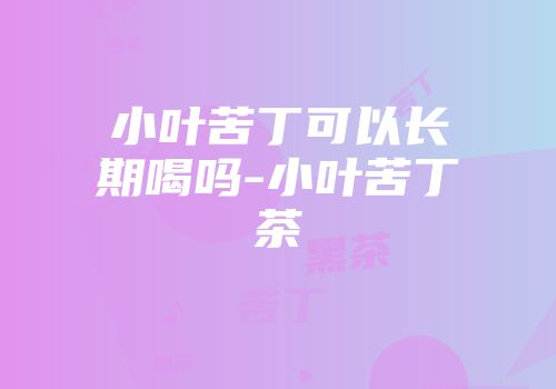 小叶苦丁可以长期喝吗-小叶苦丁茶