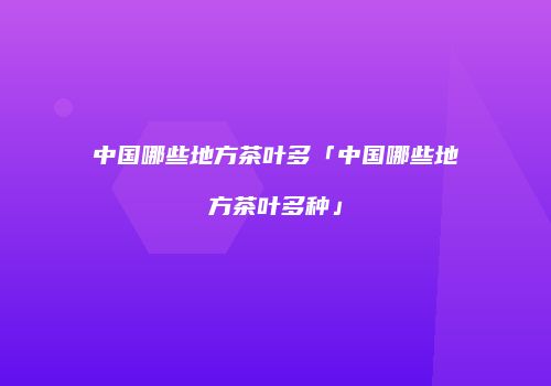中国哪些地方茶叶多「中国哪些地方茶叶多种」