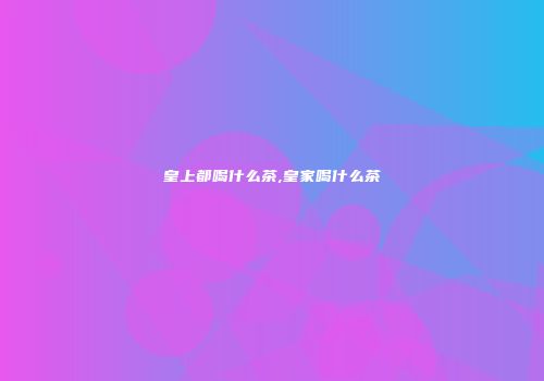 皇上都喝什么茶,皇家喝什么茶