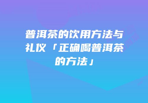 普洱茶的饮用方法与礼仪「正确喝普洱茶的方法」