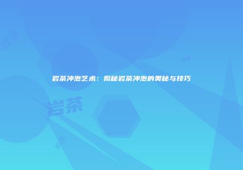 岩茶冲泡艺术：揭秘岩茶冲泡的奥秘与技巧