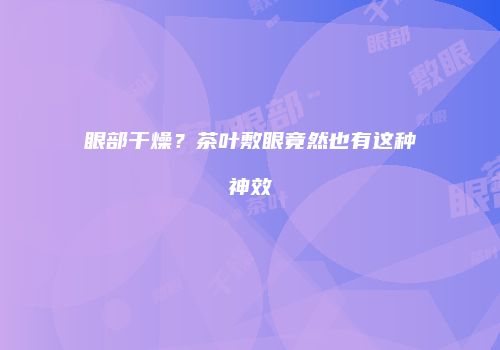 眼部干燥？茶叶敷眼竟然也有这种神效